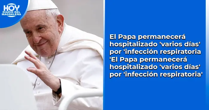 El Papa permanecerá hospitalizado 'varios días' por 'infección respiratoria'